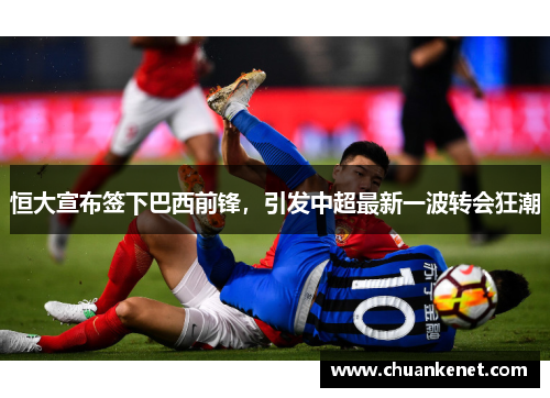恒大宣布签下巴西前锋，引发中超最新一波转会狂潮