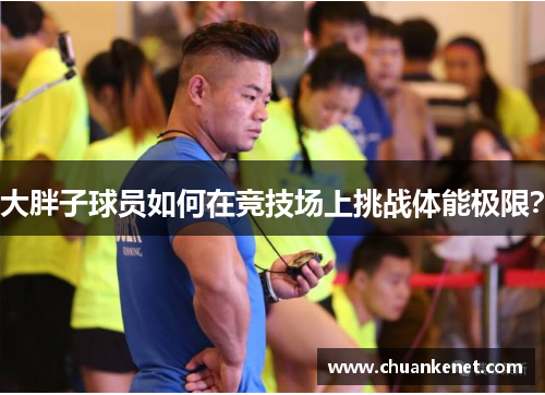 大胖子球员如何在竞技场上挑战体能极限？