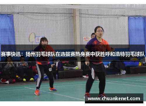 赛事快讯：扬州羽毛球队在选拔赛热身赛中获胜呼和浩特羽毛球队