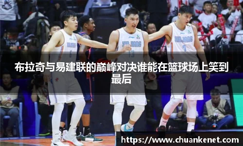布拉奇与易建联的巅峰对决谁能在篮球场上笑到最后