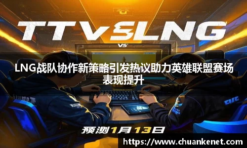 LNG战队协作新策略引发热议助力英雄联盟赛场表现提升